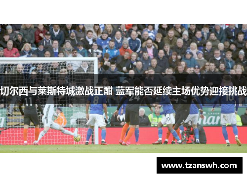 切尔西与莱斯特城激战正酣 蓝军能否延续主场优势迎接挑战