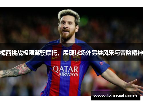梅西挑战极限驾驶摩托，展现球场外另类风采与冒险精神