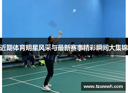 近期体育明星风采与最新赛事精彩瞬间大集锦
