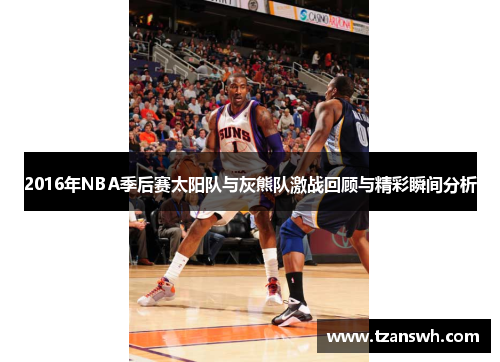 2016年NBA季后赛太阳队与灰熊队激战回顾与精彩瞬间分析