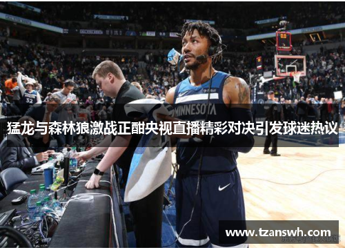 猛龙与森林狼激战正酣央视直播精彩对决引发球迷热议