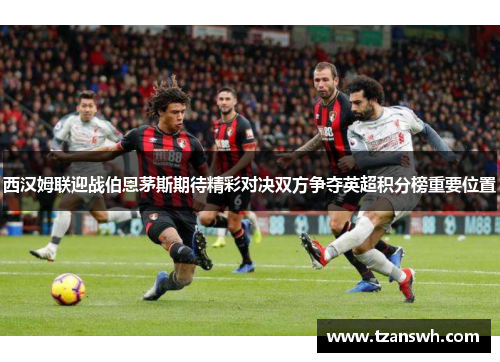 西汉姆联迎战伯恩茅斯期待精彩对决双方争夺英超积分榜重要位置
