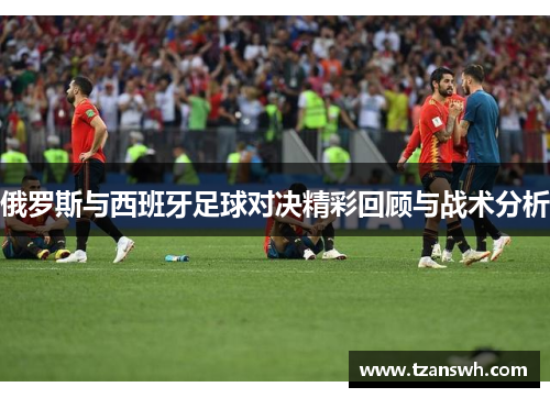 俄罗斯与西班牙足球对决精彩回顾与战术分析