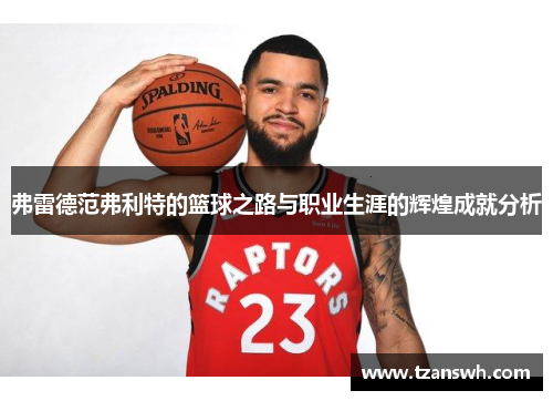 弗雷德范弗利特的篮球之路与职业生涯的辉煌成就分析