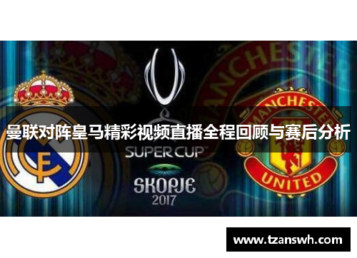 曼联对阵皇马精彩视频直播全程回顾与赛后分析